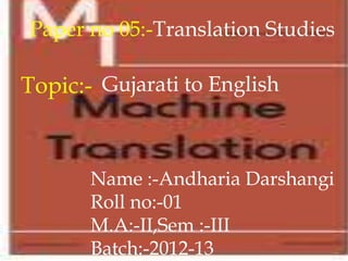 Paper no 05:-Translation Studies

Topic:- Gujarati to English


       Name :-Andharia Darshangi
       Roll no:-01
       M.A:-II,Sem :-III
       Batch:-2012-13
 