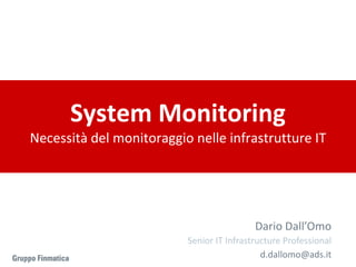 System Monitoring 
Necessità del monitoraggio nelle infrastrutture IT 
Dario Dall’Omo 
Senior IT Infrastructure Professional 
d.dallomo@ads.it 
 