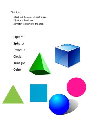 Directions:
1.)cut out the name of each shape
2.)cut out the shape
3.)match the name to the shape
Square
Sphere
Pyramid
Circle
Triangle
Cube
 