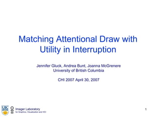Matching Attentional Draw with Utility in Interruption Jennifer Gluck, Andrea Bunt, Joanna McGrenere University of British Columbia CHI 2007 April 30, 2007 