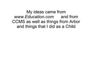 My ideas came from  www.Education.com       and from CCMS as well as things from Arbor and things that I did as a Child 