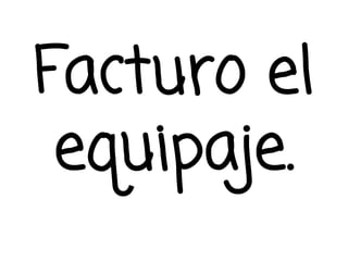Facturo el
equipaje.
 