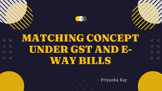 MATCHING CONCEPT
UNDER GST AND E-
WAY BILLS
- Priyanka Ray
 