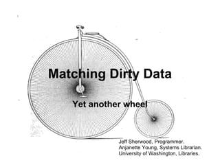 Matching Dirty Data

   Yet another wheel



             Jeff Sherwood, Programmer.
             Anjanette Young, Systems Librarian.
             University of Washington, Libraries.
 