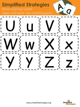 Simplified Strategies
Home	
  Learning	
  Toolkit	
  
Upper	
  and	
  lower	
  case	
  matching	
  game	
  




U u V v
W w X x
Y y Z z

                         www.simpliﬁedstrategies.org	
  
 