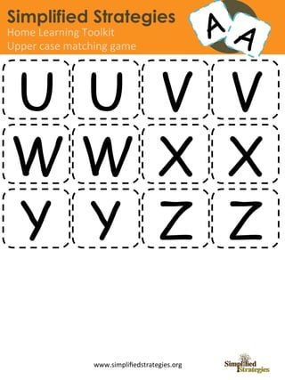 Simplified Strategies
Home	
  Learning	
  Toolkit	
  
Upper	
  case	
  matching	
  game	
  




U U V V
WW X X
Y Y Z Z

                        www.simpliﬁedstrategies.org	
  
 