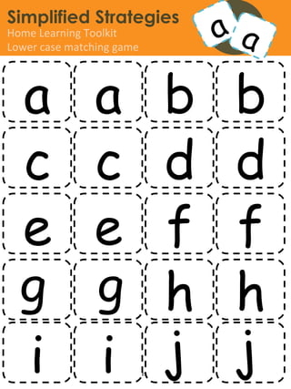 Simplified Strategies
Home	
  Learning	
  Toolkit	
  
Lower	
  case	
  matching	
  game	
  




   a a b b
   c c d d
   e e f f
   g g h h
   i i j j              www.simpliﬁedstrategies.org	
  
 