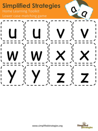 Simplified Strategies
Home	
  Learning	
  Toolkit	
  
Lower	
  case	
  matching	
  game	
  




   u u v v
   w w x x
   y y z z

                        www.simpliﬁedstrategies.org	
  
 