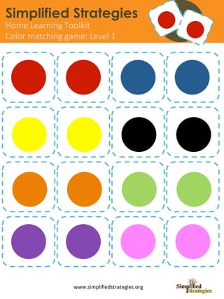 Simplified Strategies
Home	
  Learning	
  Toolkit	
  
Color	
  matching	
  game:	
  Level	
  1	
  




                          www.simpliﬁedstrategies.org	
  
 