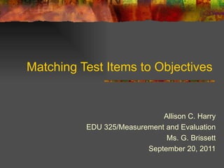 Matching Test Items to Objectives


                             Allison C. Harry
          EDU 325/Measurement and Evaluation
                              Ms. G. Brissett
                         September 20, 2011
 