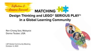 Ren Chang Soo, Malaysia
Donna Teuber, USA
LSP Global Community Meeting
October 4, 2021
MATCHING
Design Thinking and LEGO® SERIOUS PLAY®
in a Global Learning Community
Reﬂection &
Lessons Learned
 