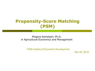 Propensity-Score Matching
(PSM)
Misgina Asmelash, Ph.D.
in Agricultural Economics and Management
YOM Institute of Economic Development
Nov 02, 2018
 