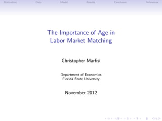Motivation Data Model Results Conclusion References
The Importance of Age in
Labor Market Matching
Christopher Marﬁsi
Department of Economics
Florida State University
November 2012
 