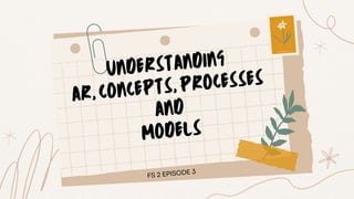UNDERSTANDING
AR,CONCEPTS,PROCESSES
AND
MODELS
FS 2 EPISODE 3
 
