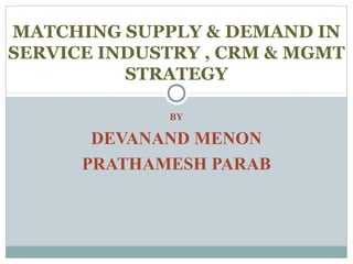 MATCHING SUPPLY & DEMAND IN
SERVICE INDUSTRY , CRM & MGMT
STRATEGY
BY

DEVANAND MENON
PRATHAMESH PARAB

 