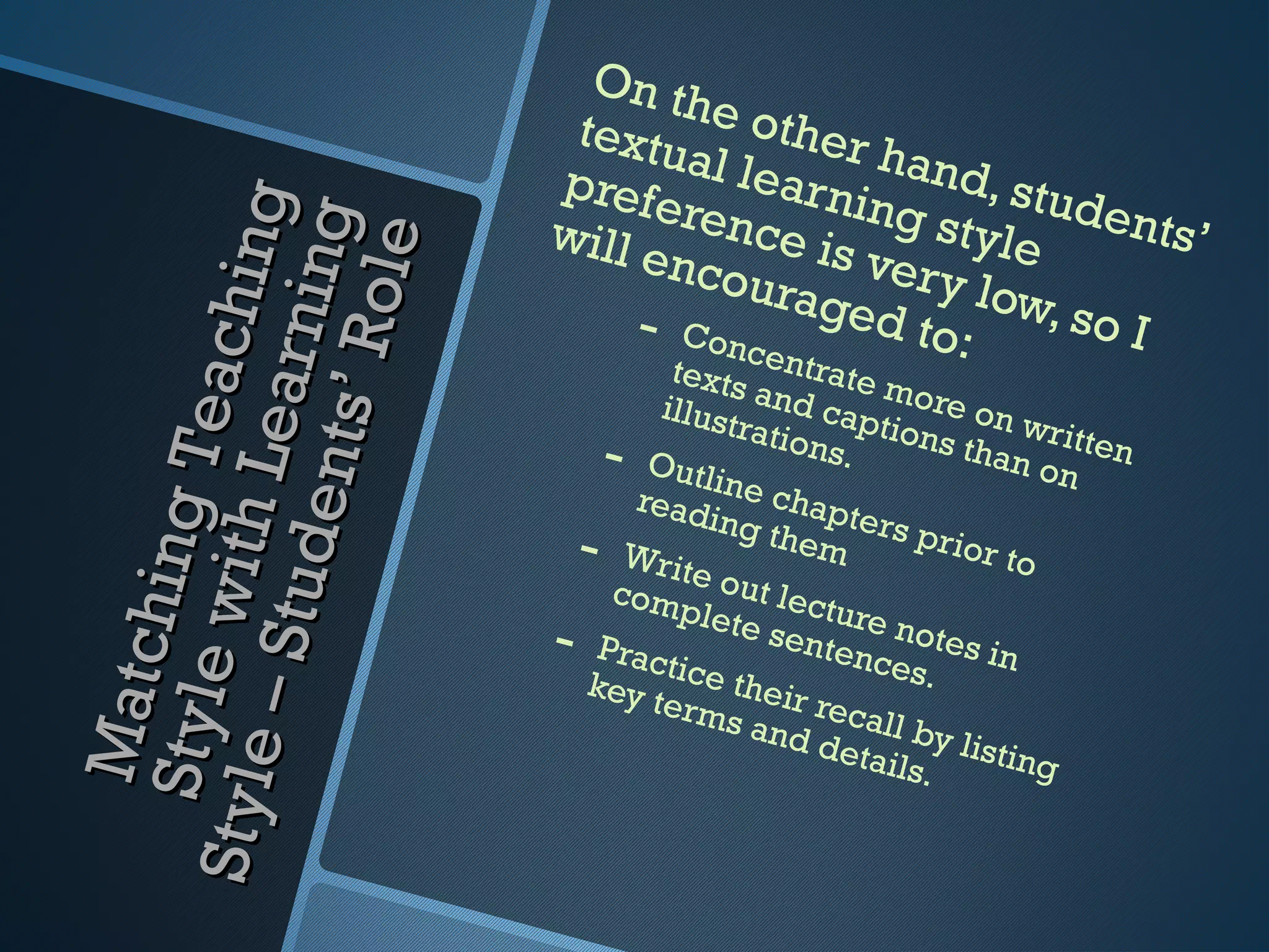 On th
                                textu e other
                                      a l le        h a nd
                               prefe         a r ni n      , stud
                               will e rence is g style ents’
       – Stu Le arn g
                        in g
                          le
                                     ncou          very
Styl e wi th a chin
                                            rage          low,
                  t s’ Ro           - Conc e
                                       texts ntr   a
                                                    d to:       so I
                                      illust  and te more
                                            ratio captions on writte
   St yle h in g T e


                                  - Outlin ns.              than
                                                                  on
                                                                     n
             de n

                                    read e chapt
                                          in g t     e
                                - Write         hem rs prior
                                                               to
                                   com     o ut l
                                        plete ecture
                               - Practi sentence otes inn
   M at c




                                 key t ce their          s.
                                      er m s      re
                                              and call by l
                                                  deta
                                                       ils. isting
 