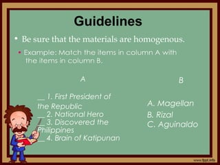 Guidelines
• Be sure that the materials are homogenous.
B
A. Magellan
B. Rizal
C. Aguinaldo
A
__ 1. First President of
the Republic
__ 2. National Hero
__ 3. Discovered the
Philippines
__ 4. Brain of Katipunan
 