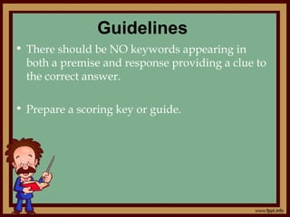 Guidelines
• There should be NO keywords appearing in
both a premise and response providing a clue to
the correct answer.
• Prepare a scoring key or guide.
 