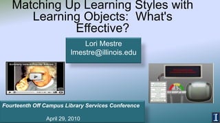Matching Up Learning Styles with Learning Objects:  What's Effective? Lori Mestre  lmestre@illinois.edu Fourteenth Off Campus Library Services Conference 		April 29, 2010 