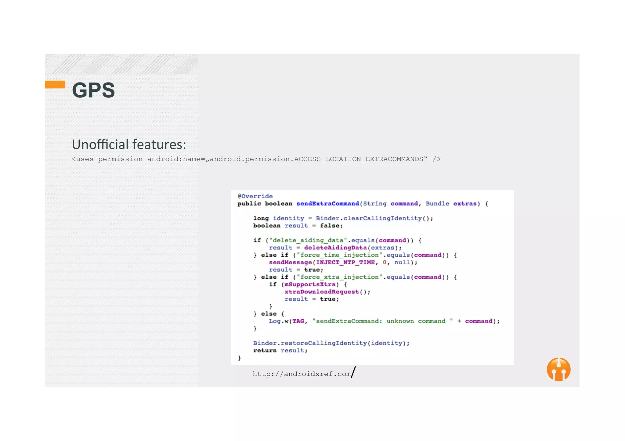 GPS
Unoﬃcial	
  features:	
  
<uses-permission android:name=„android.permission.ACCESS_LOCATION_EXTRACOMMANDS“ />
	
  
	
  
http://androidxref.com/	
  
 