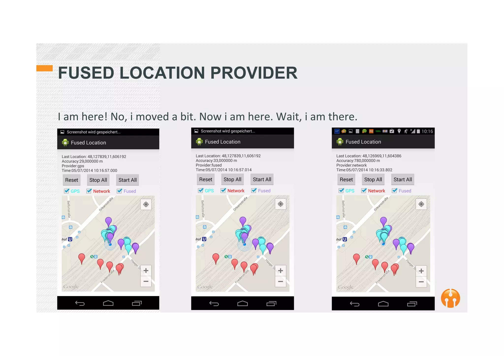 FUSED LOCATION PROVIDER
I	
  am	
  here!	
  No,	
  i	
  moved	
  a	
  bit.	
  Now	
  i	
  am	
  here.	
  Wait,	
  i	
  am	
  there.	
  
	
  
 