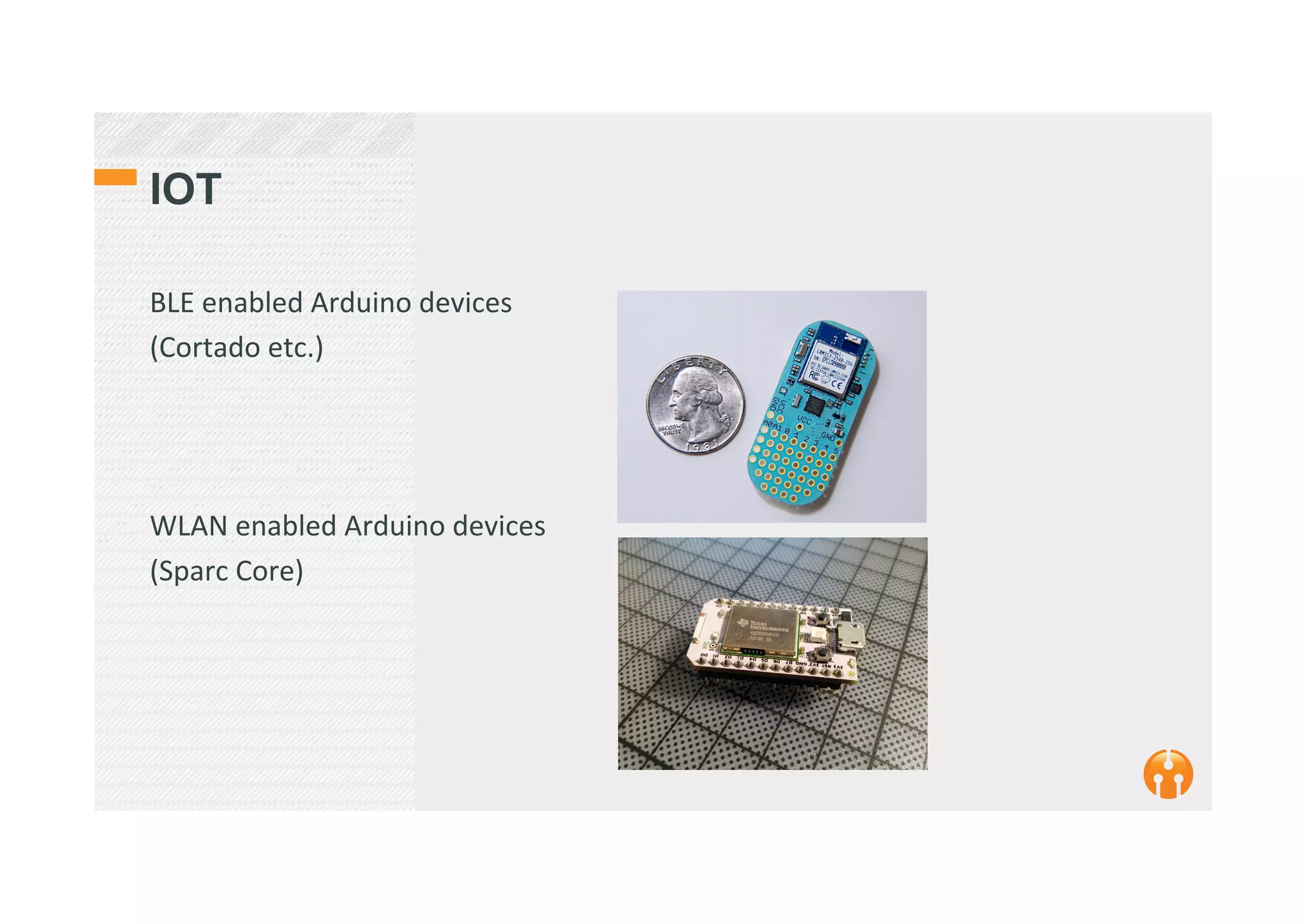 IOT
BLE	
  enabled	
  Arduino	
  devices	
  
(Cortado	
  etc.)	
  
	
  
	
  
	
  
WLAN	
  enabled	
  Arduino	
  devices	
  
(Sparc	
  Core)	
  
	
  
 
