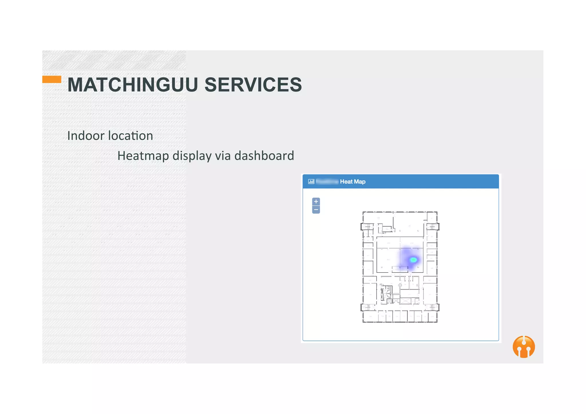 MATCHINGUU SERVICES
Indoor	
  loca2on	
  
	
  Heatmap	
  display	
  via	
  dashboard	
  
 