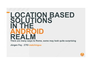 LOCATION BASED
SOLUTIONS
IN THE
ANDROID
REALMThere are many ways to Rome, some may look quite surprising
Jürgen Fey . CTO matchinguu
 
