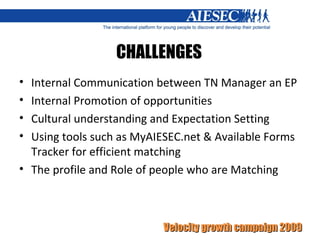 CHALLENGES Internal Communication between TN Manager an EP Internal Promotion of opportunities Cultural understanding and Expectation Setting Using tools such as MyAIESEC.net & Available Forms Tracker for efficient matching The profile and Role of people who are Matching 