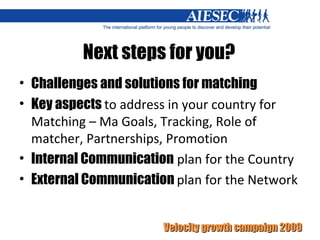 Next steps for you? Challenges and solutions for matching Key aspects  to address in your country for Matching – Ma Goals, Tracking, Role of matcher, Partnerships, Promotion Internal Communication  plan for the Country External Communication  plan for the Network 