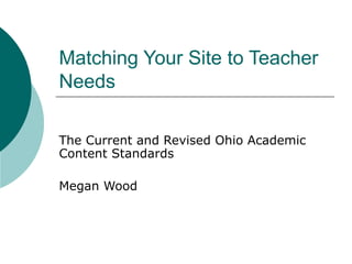 Matching Your Site to Teacher
Needs
The Current and Revised Ohio Academic
Content Standards
Megan Wood
 