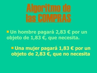 Algoritmo de las COMPRAS Un hombre pagará 2,83 € por un objeto de 1,83 €, que necesita. Una mujer pagará 1,83 € por un objeto de 2,83 €, que no necesita 