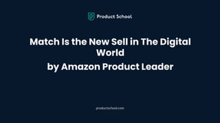 Match Is the New Sell in The Digital
World
by Amazon Product Leader
productschool.com
 