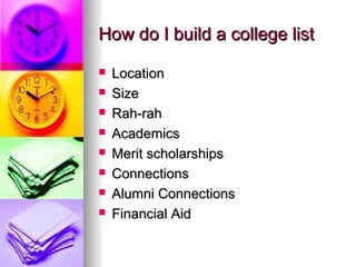 How do I build a college listHow do I build a college list
 LocationLocation
 SizeSize
 Rah-rahRah-rah
 AcademicsAcademics
 Merit scholarshipsMerit scholarships
 ConnectionsConnections
 Alumni ConnectionsAlumni Connections
 Financial AidFinancial Aid
 