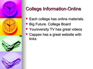 College Information-OnlineCollege Information-Online
 Each college has online materials.Each college has online materials.
 Big Future. College BoardBig Future. College Board
 Youniversity TV has great videosYouniversity TV has great videos
 Cappex has a great website withCappex has a great website with
linkslinks
 