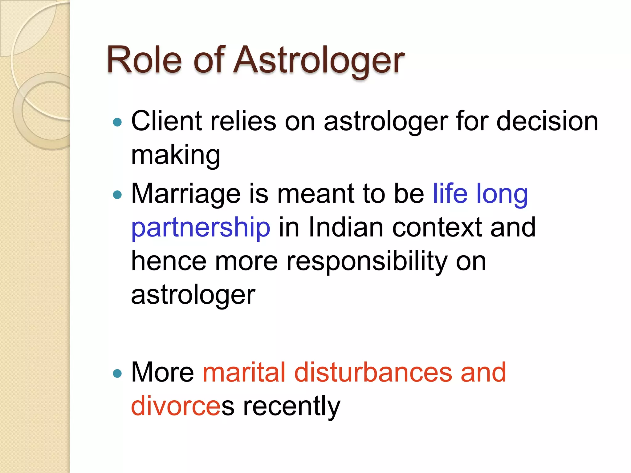Role of Astrologer
 Client relies on astrologer for decision
making
 Marriage is meant to be life long
partnership in Indian context and
hence more responsibility on
astrologer
 More marital disturbances and
divorces recently
 