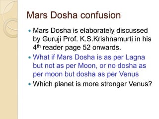 Mars Dosha confusion
 Mars Dosha is elaborately discussed
by Guruji Prof. K.S.Krishnamurti in his
4th reader page 52 onwa...