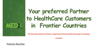 Your preferred Partner
to HealthCare Customers
in Frontier Countries
The Next Revolutionary Thing for supporting Universal Health Coverage in Emerging
countries
Patricia Monthe
 