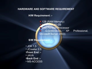 HARDWARE AND SOFTWARE REQUIREMENT
H/W Requirement :-
128 (RAM Memory)
Hard Disk 40 GB
Intel Pentium Processor
O.S(Windows,...