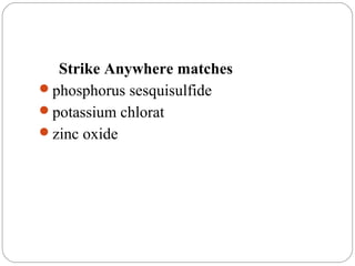 Strike Anywhere matches
phosphorus sesquisulfide
potassium chlorat
zinc oxide
 