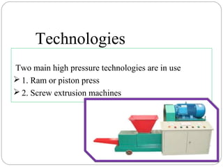 Two main high pressure technologies are in use
 1. Ram or piston press
 2. Screw extrusion machines
Technologies
 