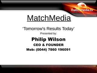 MatchMedia
‘Tomorrow's Results Today’
        Presented by:

    Philip Wilson
    CEO & FOUNDER
 Mob: (0044) 7860 196091
 