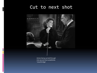 Cut to next shot
Action being carried through
into second shot establishes
‘visual bridge’.