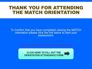 THANK YOU FOR ATTENDING
THE MATCH ORIENTATION
To Confirm that you have completed viewing the MATCH
orientation please click the link below to start your
assessment.
Link to orientation attendance and assessment here
 