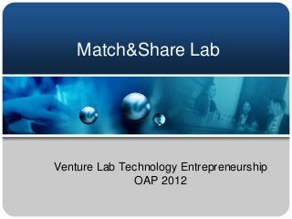 Match&Share Lab




Venture Lab Technology Entrepreneurship
              OAP 2012
 