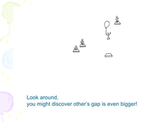 Look around,  you might discover other’s gap is even bigger! 