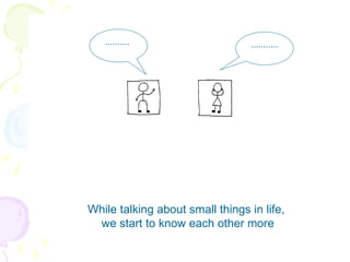 While talking about small things in life,  we start to know each other more ..........  ........... 
