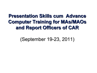 Presentation Skills cum  Advance Computer Training for MAs/MAOs and Report Officers of CAR (September 19-23, 2011) 