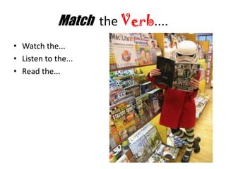 Match  the Verb.... Watch the... Listen to the... Read the... 