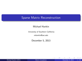 Sparse Matrix Reconstruction
Michael Hankin
University of Southern California
mhankin@usc.edu

December 5, 2013

Michael Hankin (USC)

Matrix Completion

December 5, 2013

1 / 28

 